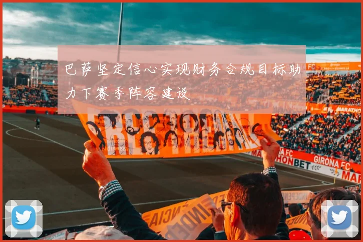 巴萨坚定信心实现财务合规目标助力下赛季阵容建设