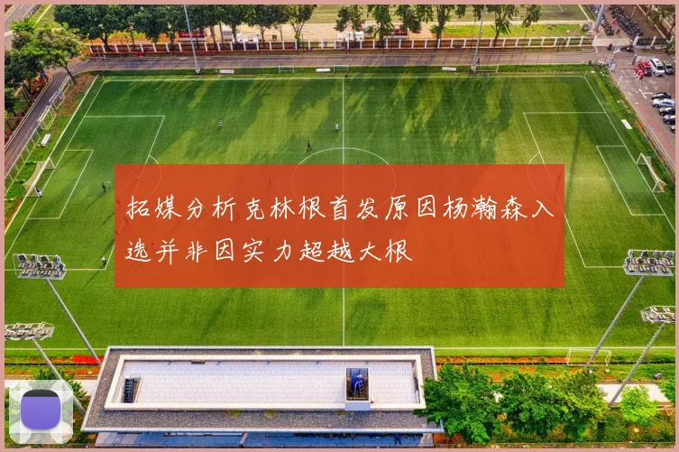 拓媒分析克林根首发原因杨瀚森入选并非因实力超越大根