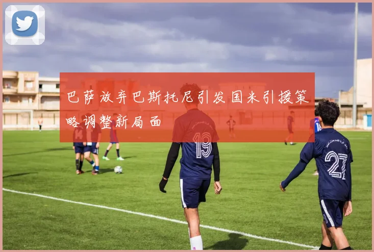 巴萨放弃巴斯托尼引发国米引援策略调整新局面