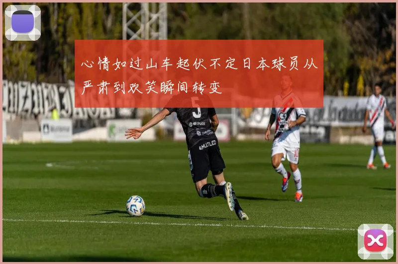 心情如过山车起伏不定日本球员从严肃到欢笑瞬间转变