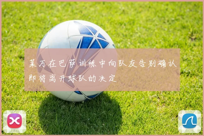 莱万在巴萨训练中向队友告别确认即将离开球队的决定