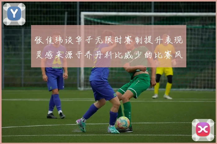张佳玮谈华子无限时赛制提升表现灵感来源于乔丹科比威少的比赛风格