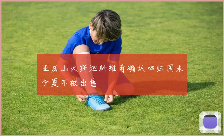 亚历山大斯坦科维奇确认回归国米今夏不被出售