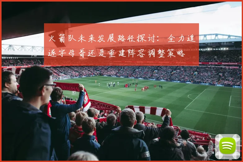 火箭队未来发展路径探讨：全力追逐字母哥还是重建阵容调整策略