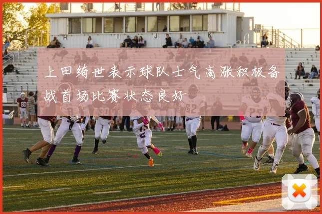 上田绮世表示球队士气高涨积极备战首场比赛状态良好