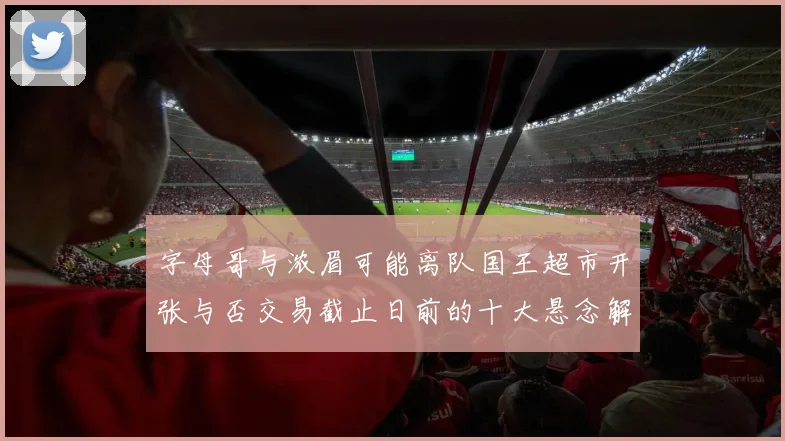 字母哥与浓眉可能离队国王超市开张与否交易截止日前的十大悬念解析