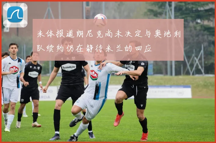 米体报道朗尼克尚未决定与奥地利队续约仍在静待米兰的回应