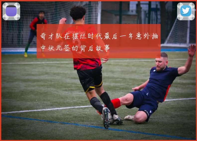 奇才队在摆烂时代最后一年意外抽中状元签的背后故事
