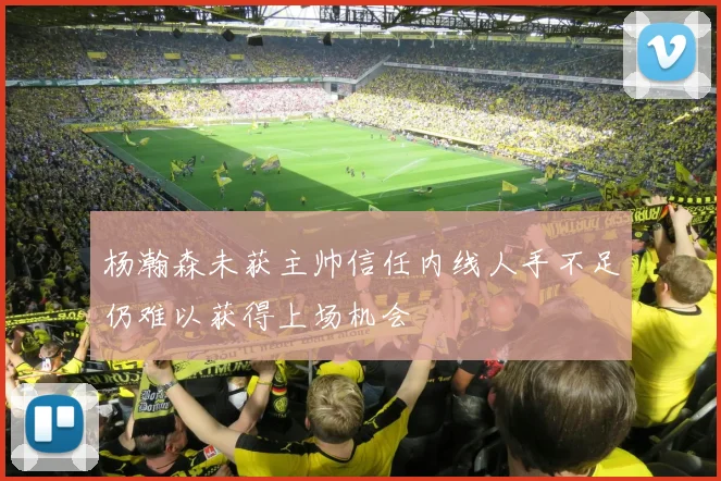 杨瀚森未获主帅信任内线人手不足仍难以获得上场机会