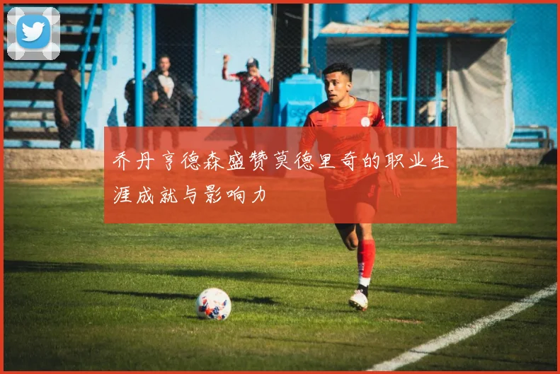 乔丹亨德森盛赞莫德里奇的职业生涯成就与影响力