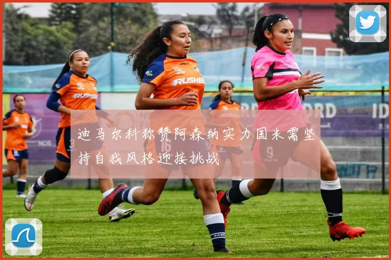 迪马尔科称赞阿森纳实力国米需坚持自我风格迎接挑战