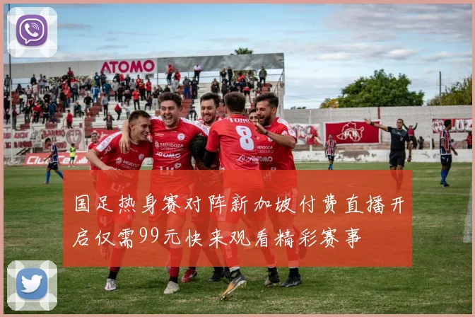 国足热身赛对阵新加坡付费直播开启仅需99元快来观看精彩赛事