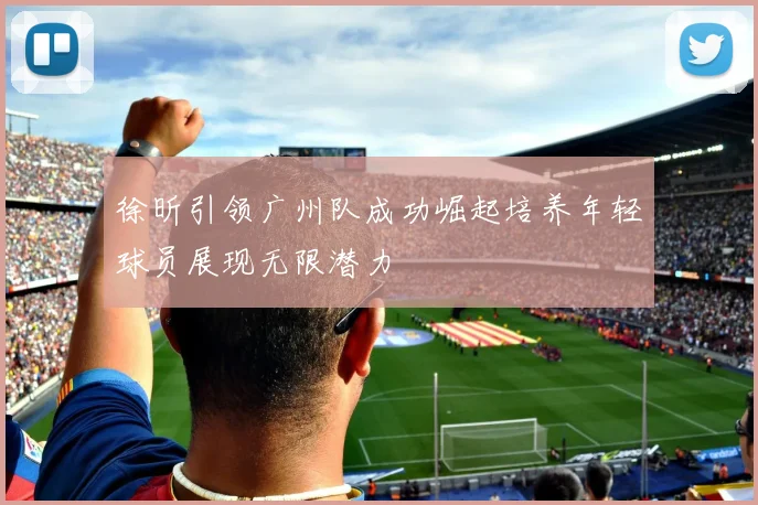 徐昕引领广州队成功崛起培养年轻球员展现无限潜力