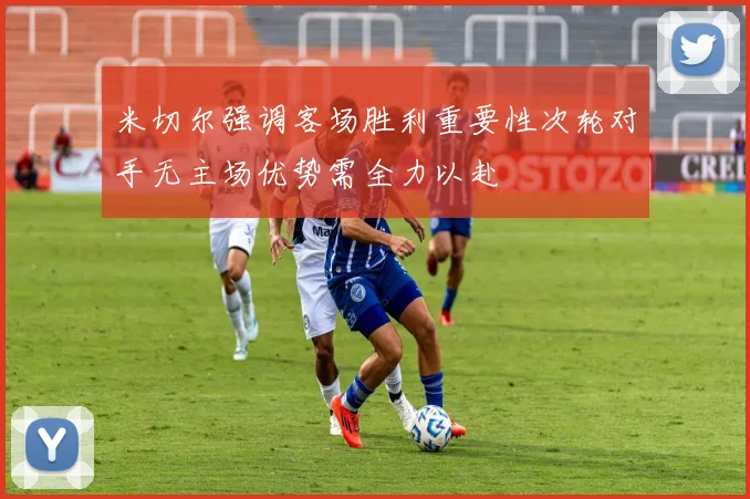 米切尔强调客场胜利重要性次轮对手无主场优势需全力以赴