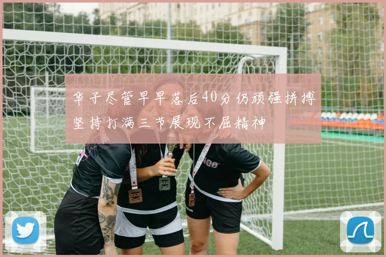 华子尽管早早落后40分仍顽强拼搏坚持打满三节展现不屈精神