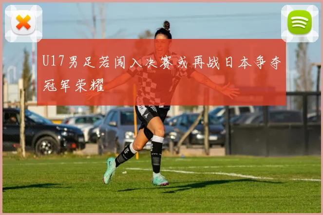 U17男足若闯入决赛或再战日本争夺冠军荣耀