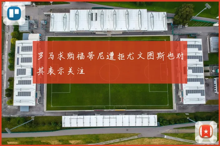 罗马求购福蒂尼遭拒尤文图斯也对其表示关注