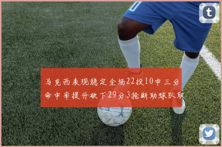 马克西表现稳定全场22投10中三分命中率提升砍下29分3抢断助球队取胜