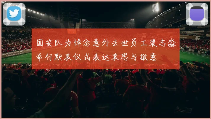 国安队为悼念意外去世员工裴志淼举行默哀仪式表达哀思与敬意