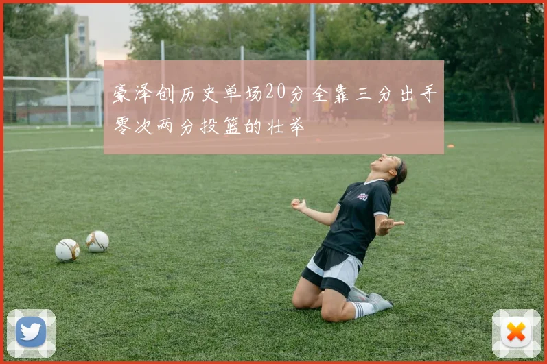 豪泽创历史单场20分全靠三分出手零次两分投篮的壮举