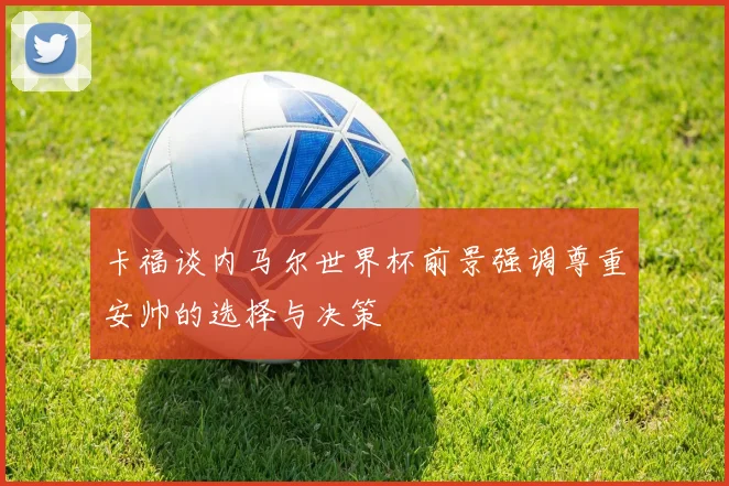 卡福谈内马尔世界杯前景强调尊重安帅的选择与决策