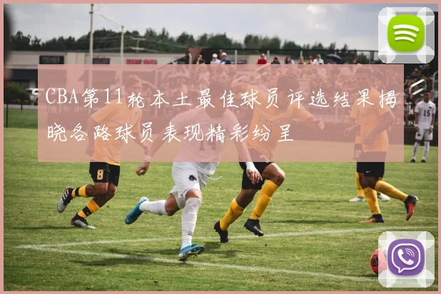 CBA第11轮本土最佳球员评选结果揭晓各路球员表现精彩纷呈