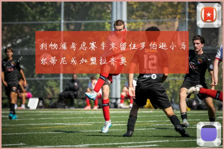 利物浦考虑赛季末留住罗伯逊小马尔蒂尼或加盟拉齐奥