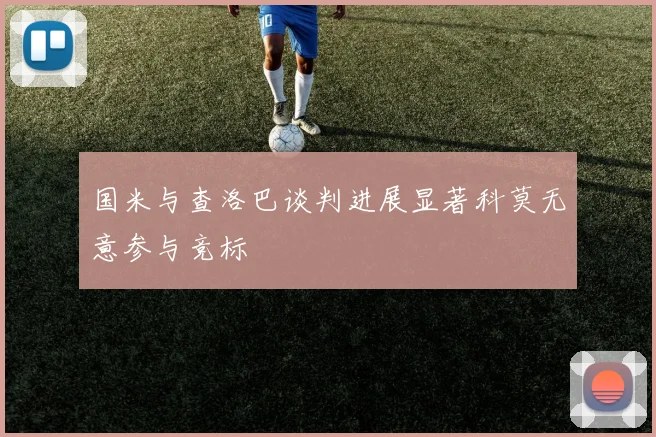 国米与查洛巴谈判进展显著科莫无意参与竞标