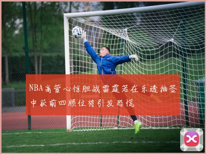 NBA高管心惊胆战雷霆若在乐透抽签中获前四顺位将引发恐慌
