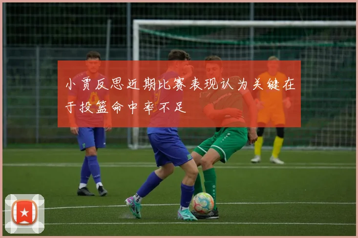 小贾反思近期比赛表现认为关键在于投篮命中率不足