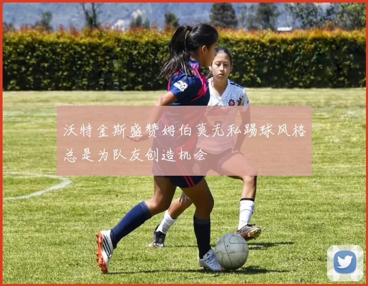 沃特金斯盛赞姆伯莫无私踢球风格总是为队友创造机会