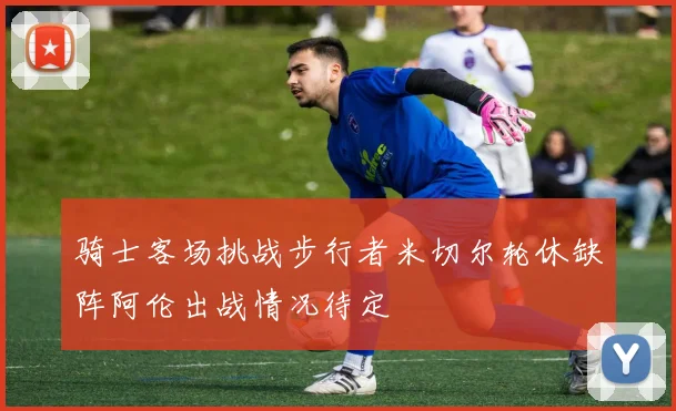 骑士客场挑战步行者米切尔轮休缺阵阿伦出战情况待定