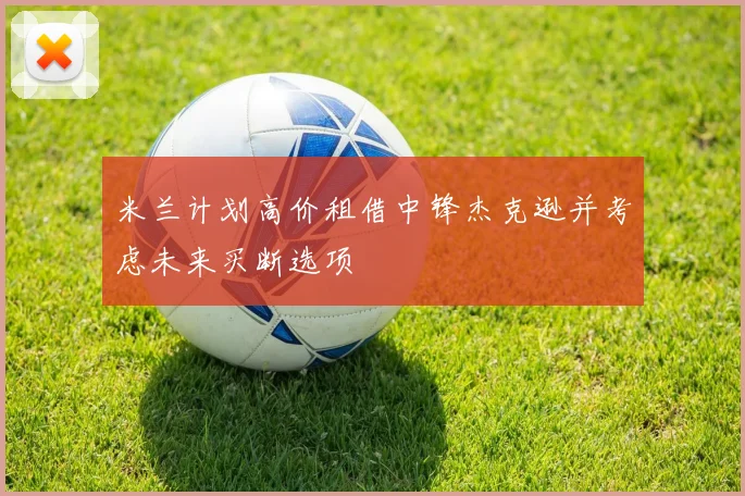 米兰计划高价租借中锋杰克逊并考虑未来买断选项