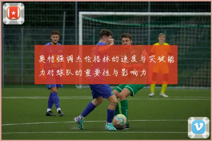 奥特强调杰伦格林的速度与突破能力对球队的重要性与影响力
