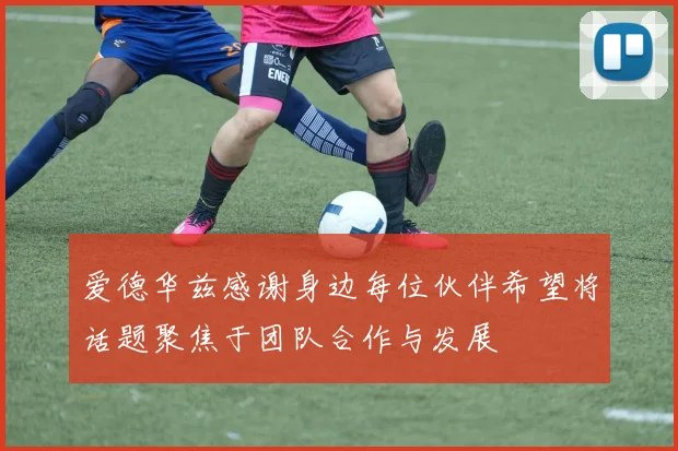 爱德华兹感谢身边每位伙伴希望将话题聚焦于团队合作与发展