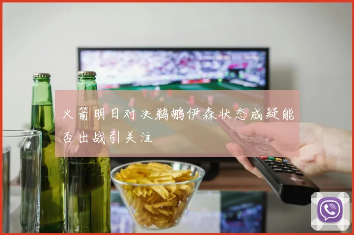 火箭明日对决鹈鹕伊森状态成疑能否出战引关注