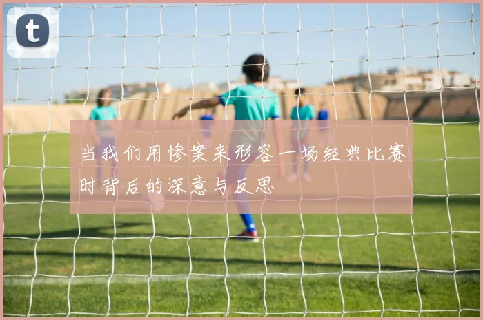 当我们用惨案来形容一场经典比赛时背后的深意与反思