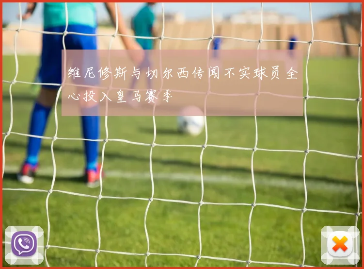 维尼修斯与切尔西传闻不实球员全心投入皇马赛季