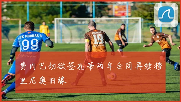 费内巴切欲签孔蒂两年合同再续穆里尼奥旧缘
